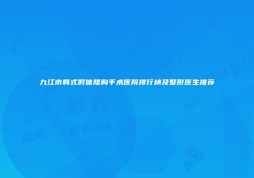 九江市韩式假体隆胸手术医院排行榜及整形医生推荐