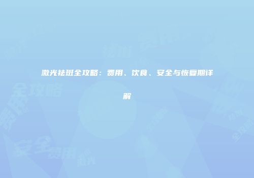 激光祛斑全攻略：费用、饮食、安全与恢复期详解