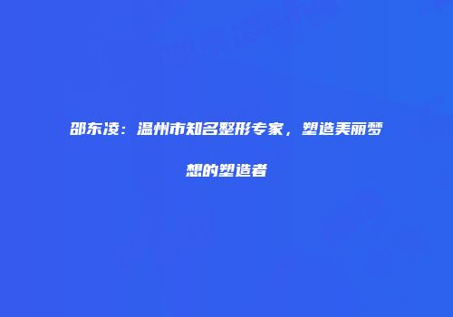 邵东凌：温州市知名整形专家，塑造美丽梦想的塑造者