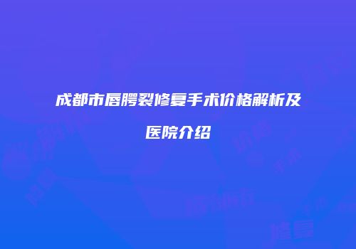 成都市唇腭裂修复手术价格解析及医院介绍