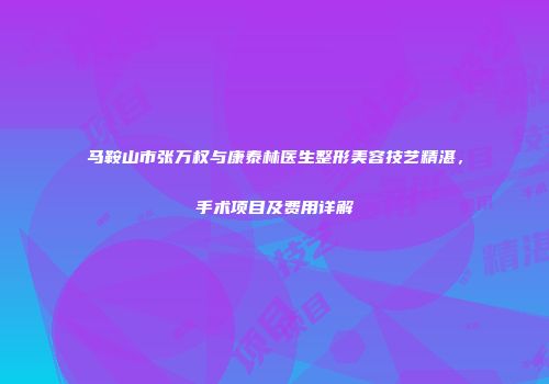 马鞍山市张万权与康泰林医生整形美容技艺精湛，手术项目及费用详解