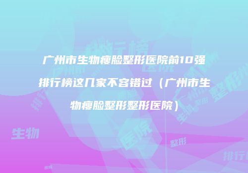 广州市生物瘦脸整形医院前10强排行榜这几家不容错过（广州市生物瘦脸整形整形医院）