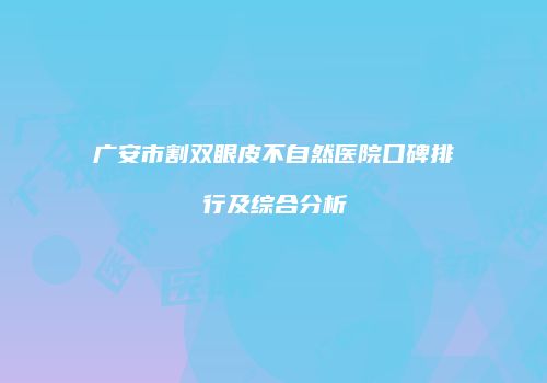 广安市割双眼皮不自然医院口碑排行及综合分析