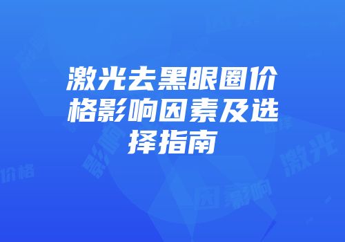 激光去黑眼圈价格影响因素及选择指南