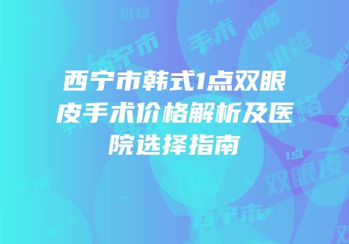 西宁市韩式1点双眼皮手术价格解析及医院选择指南