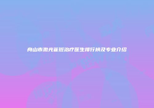 舟山市激光雀斑治疗医生排行榜及专业介绍