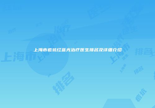 上海市痘坑红蓝光治疗医生排名及详细介绍
