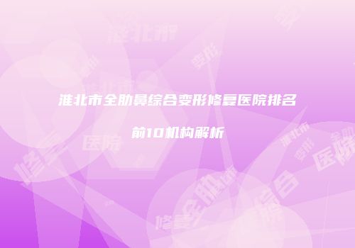 淮北市全肋鼻综合变形修复医院排名前10机构解析