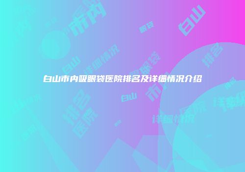 白山市内吸眼袋医院排名及详细情况介绍