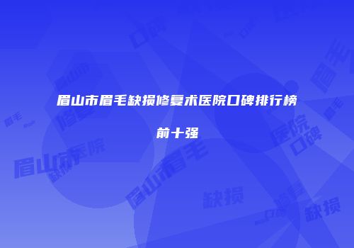 眉山市眉毛缺损修复术医院口碑排行榜前十强
