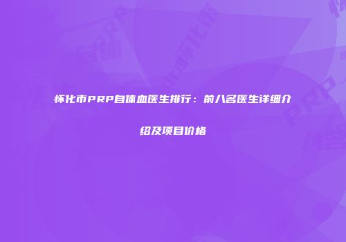 怀化市PRP自体血医生排行：前八名医生详细介绍及项目价格