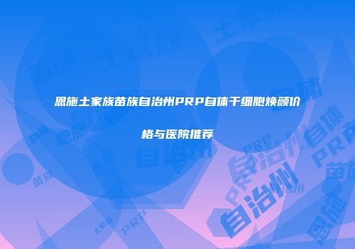 恩施土家族苗族自治州PRP自体干细胞焕颜价格与医院推荐