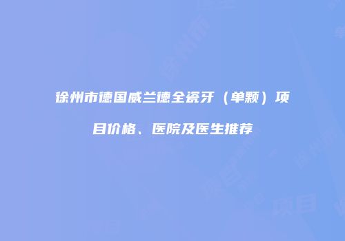 徐州市德国威兰德全瓷牙（单颗）项目价格、医院及医生推荐