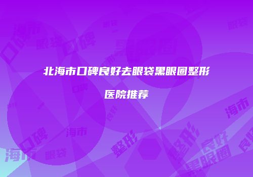 北海市口碑良好去眼袋黑眼圈整形医院推荐