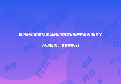 哈尔滨市痘坑修复凹洞价格(费用)清单咨询(近6个月均价为：3983元)