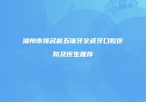 湖州市排名前五镶牙全瓷牙口腔医院及医生推荐