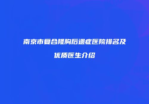 南京市复合隆胸后遗症医院排名及优质医生介绍