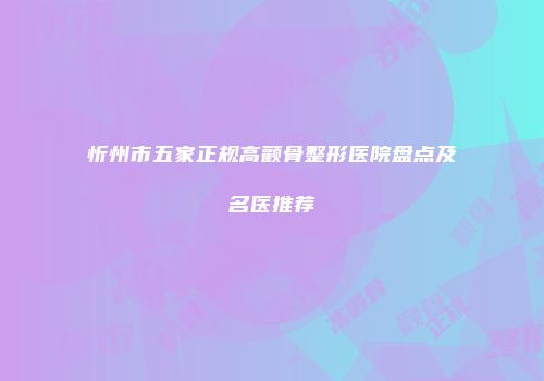 忻州市五家正规高颧骨整形医院盘点及名医推荐