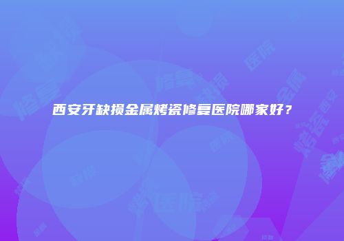 西安牙缺损金属烤瓷修复医院哪家好？
