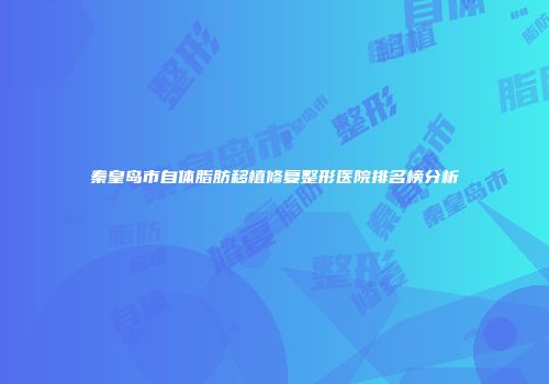 秦皇岛市自体脂肪移植修复整形医院排名榜分析