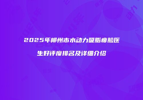 2025年柳州市水动力吸脂瘦脸医生好评度排名及详细介绍