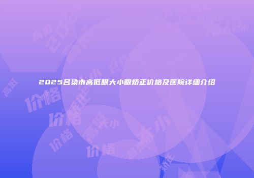 2025吕梁市高低眼大小眼矫正价格及医院详细介绍