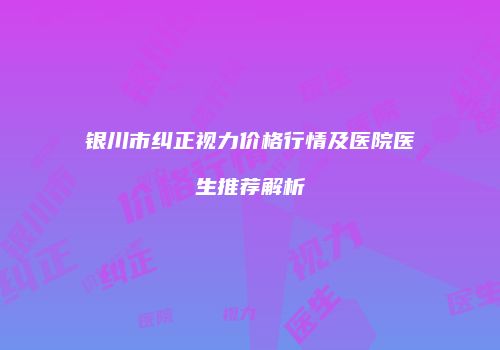 银川市纠正视力价格行情及医院医生推荐解析