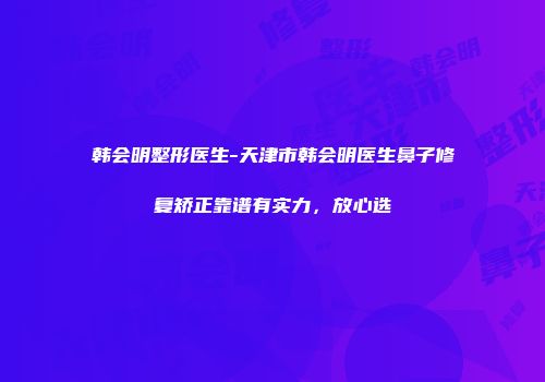 韩会明整形医生-天津市韩会明医生鼻子修复矫正靠谱有实力，放心选