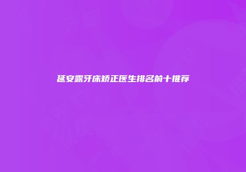 延安露牙床矫正医生排名前十推荐