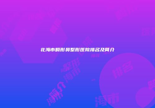 北海市畸形鼻整形医院排名及简介