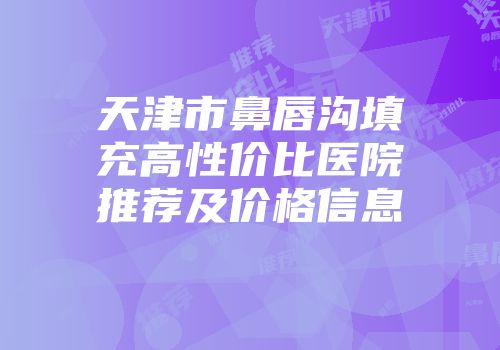 天津市鼻唇沟填充高性价比医院推荐及价格信息