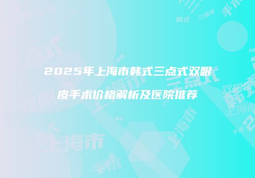 2025年上海市韩式三点式双眼皮手术价格解析及医院推荐