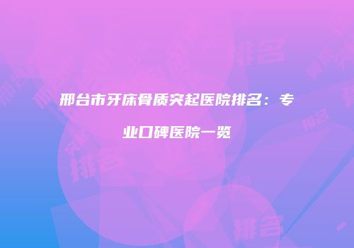 邢台市牙床骨质突起医院排名：专业口碑医院一览