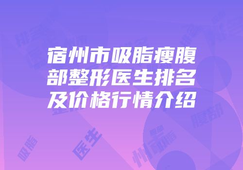 宿州市吸脂瘦腹部整形医生排名及价格行情介绍