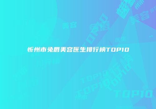 忻州市兔唇美容医生排行榜TOP10
