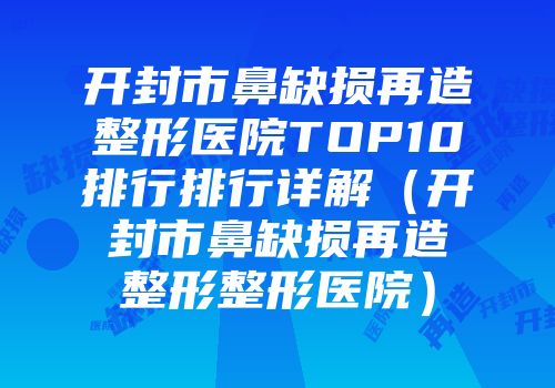开封市鼻缺损再造整形医院TOP10排行排行详解（开封市鼻缺损再造整形整形医院）