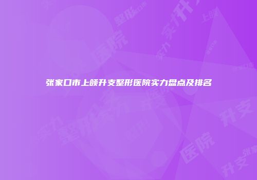 张家口市上颌升支整形医院实力盘点及排名