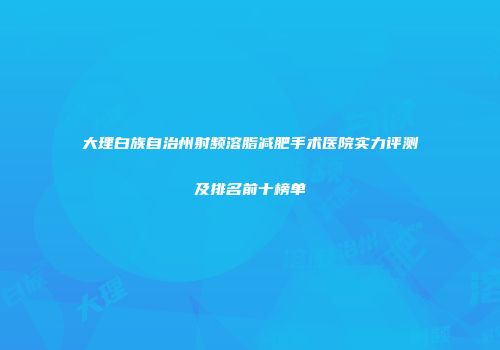 大理白族自治州射频溶脂减肥手术医院实力评测及排名前十榜单
