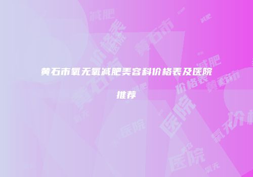 黄石市氧无氧减肥美容科价格表及医院推荐
