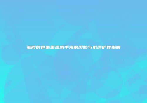 湘西唇色偏黑漂唇手术的风险与术后护理指南