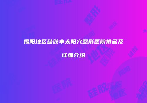 揭阳地区硅胶丰太阳穴整形医院排名及详细介绍