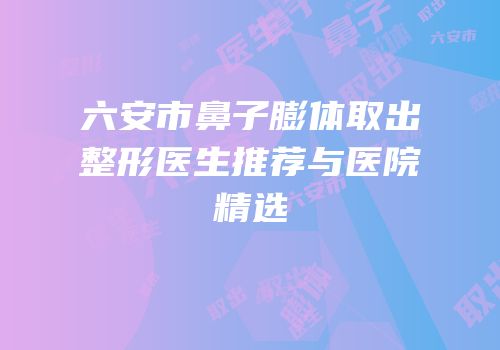 六安市鼻子膨体取出整形医生推荐与医院精选