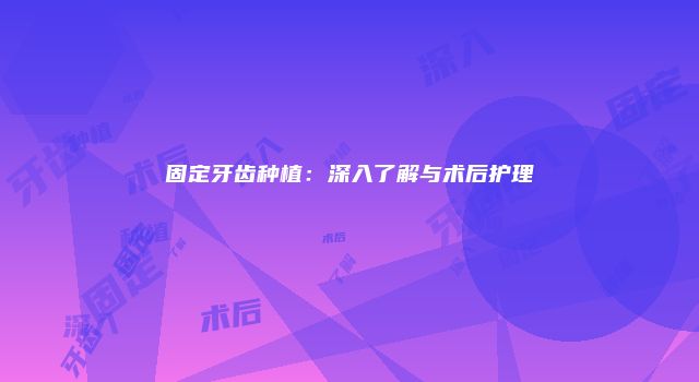 固定牙齿种植：深入了解与术后护理