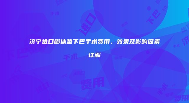 济宁进口膨体垫下巴手术费用、效果及影响因素详解