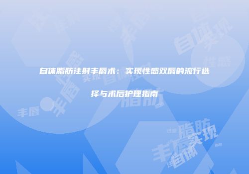 自体脂肪注射丰唇术：实现性感双唇的流行选择与术后护理指南