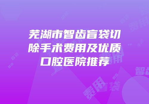 芜湖市智齿盲袋切除手术费用及优质口腔医院推荐