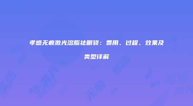 孝感无痕激光溶脂祛眼袋：费用、过程、效果及类型详解