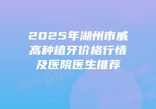 2025年湖州市威高种植牙价格行情及医院医生推荐