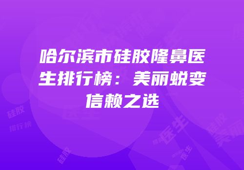 哈尔滨市硅胶隆鼻医生排行榜：美丽蜕变信赖之选