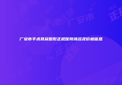 广安市手术耳朵整形正规医院排名及价格信息